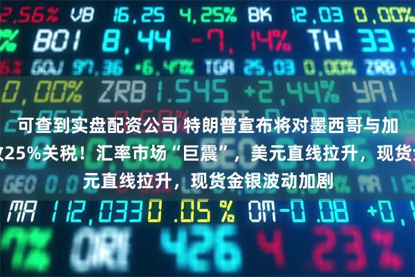 可查到实盘配资公司 特朗普宣布将对墨西哥与加拿大商品征收25%关税！汇率市场“巨震”，美元直线拉升，现货金银波动加剧