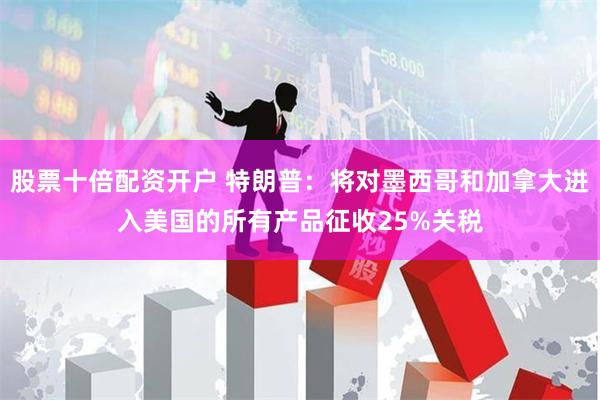 股票十倍配资开户 特朗普：将对墨西哥和加拿大进入美国的所有产品征收25%关税