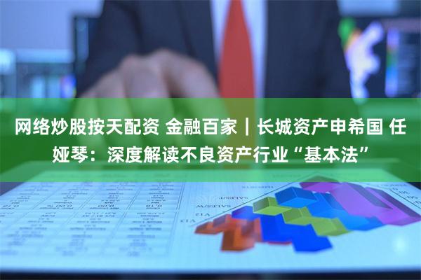 网络炒股按天配资 金融百家｜长城资产申希国 任娅琴：深度解读不良资产行业“基本法”