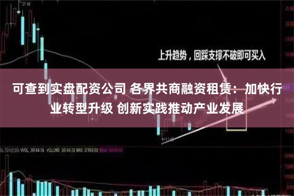 可查到实盘配资公司 各界共商融资租赁：加快行业转型升级 创新实践推动产业发展