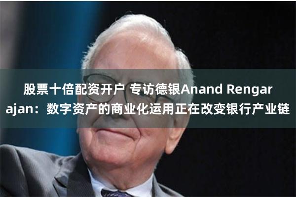 股票十倍配资开户 专访德银Anand Rengarajan：数字资产的商业化运用正在改变银行产业链