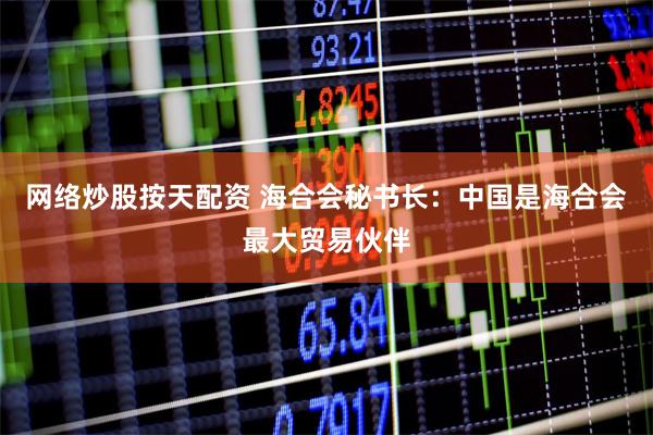 网络炒股按天配资 海合会秘书长：中国是海合会最大贸易伙伴