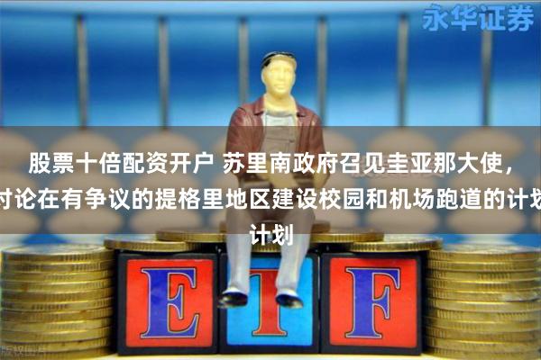 股票十倍配资开户 苏里南政府召见圭亚那大使，讨论在有争议的提格里地区建设校园和机场跑道的计划