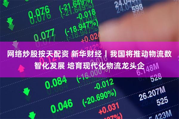 网络炒股按天配资 新华财经丨我国将推动物流数智化发展 培育现代化物流龙头企