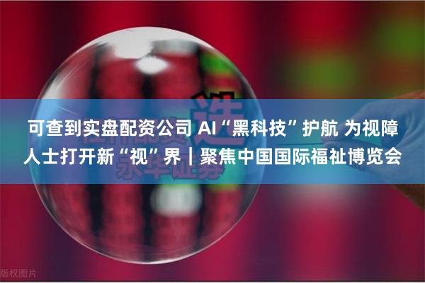 可查到实盘配资公司 AI“黑科技”护航 为视障人士打开新“视”界｜聚焦中国国际福祉博览会