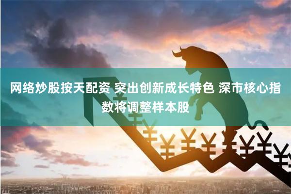 网络炒股按天配资 突出创新成长特色 深市核心指数将调整样本股