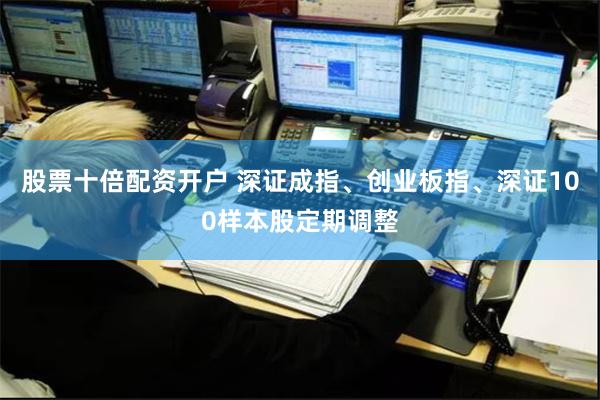 股票十倍配资开户 深证成指、创业板指、深证100样本股定期调整