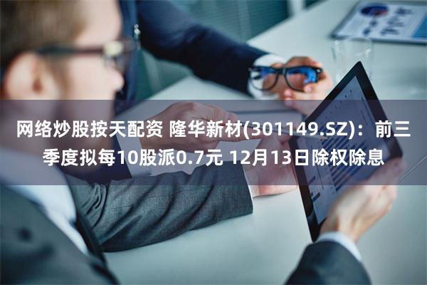 网络炒股按天配资 隆华新材(301149.SZ)：前三季度拟每10股派0.7元 12月13日除权除息
