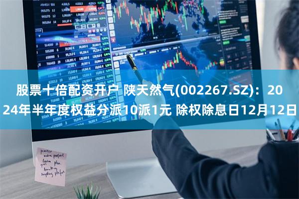 股票十倍配资开户 陕天然气(002267.SZ)：2024年半年度权益分派10派1元 除权除息日12月12日