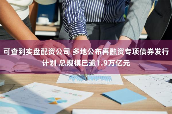 可查到实盘配资公司 多地公布再融资专项债券发行计划 总规模已逾1.9万亿元