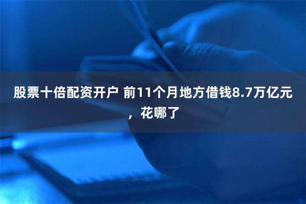 股票十倍配资开户 前11个月地方借钱8.7万亿元，花哪了