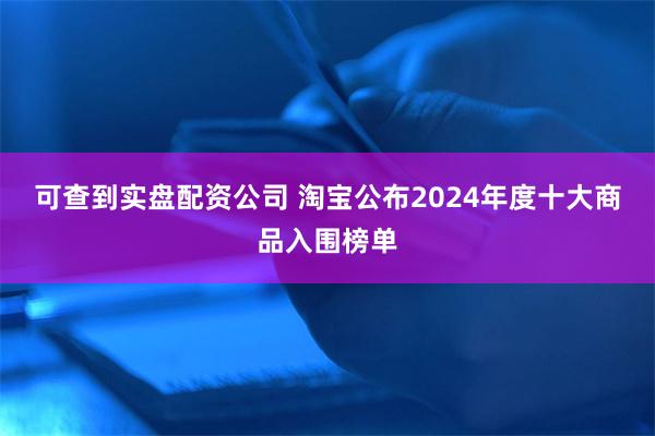 可查到实盘配资公司 淘宝公布2024年度十大商品入围榜单