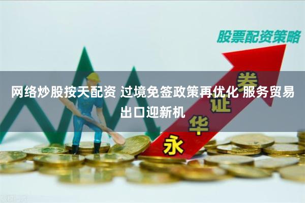 网络炒股按天配资 过境免签政策再优化 服务贸易出口迎新机
