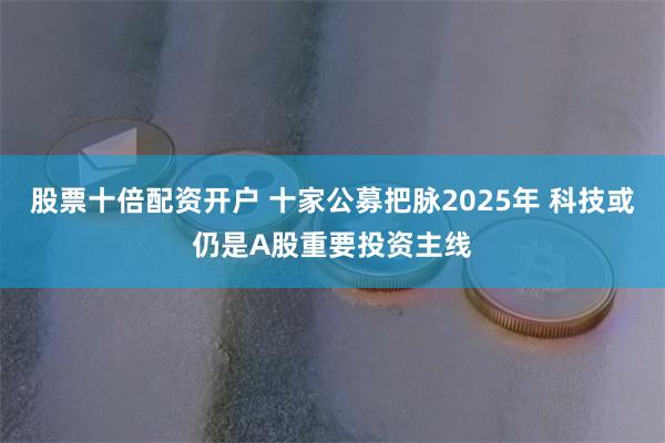 股票十倍配资开户 十家公募把脉2025年 科技或仍是A股重要投资主线