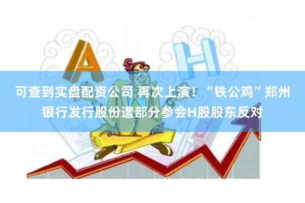 可查到实盘配资公司 再次上演！“铁公鸡”郑州银行发行股份遭部分参会H股股东反对