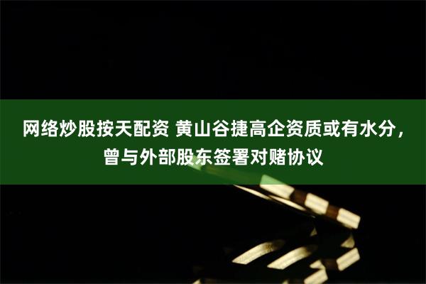 网络炒股按天配资 黄山谷捷高企资质或有水分，曾与外部股东签署对赌协议