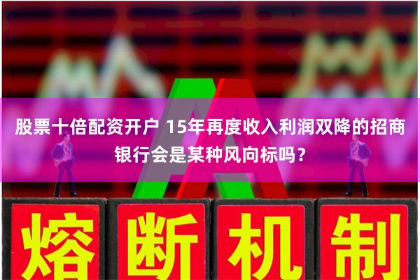 股票十倍配资开户 15年再度收入利润双降的招商银行会是某种风向标吗？
