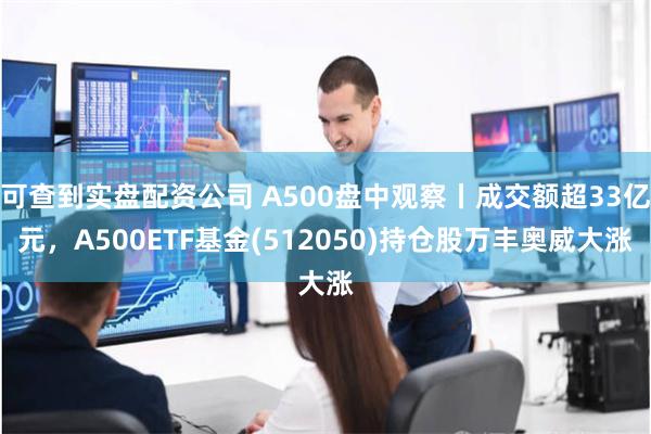 可查到实盘配资公司 A500盘中观察丨成交额超33亿元，A500ETF基金(512050)持仓股万丰奥威大涨