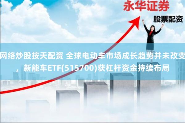 网络炒股按天配资 全球电动车市场成长趋势并未改变，新能车ETF(515700)获杠杆资金持续布局