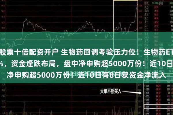 股票十倍配资开户 生物药回调考验压力位！生物药ETF(159839)跌1.69%，资金逢跌布局，盘中净申购超5000万份！近10日有8日获资金净流入