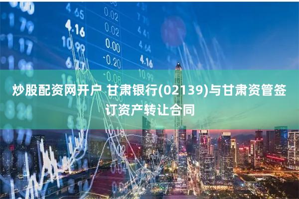 炒股配资网开户 甘肃银行(02139)与甘肃资管签订资产转让合同