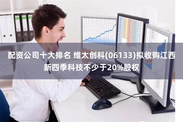 配资公司十大排名 维太创科(06133)拟收购江西新四季科技不少于20%股权