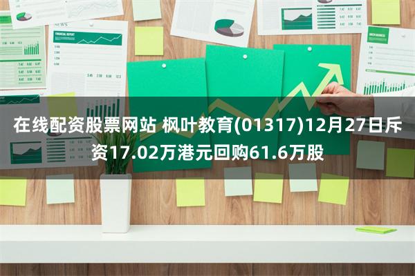 在线配资股票网站 枫叶教育(01317)12月27日斥资17.02万港元回购61.6万股