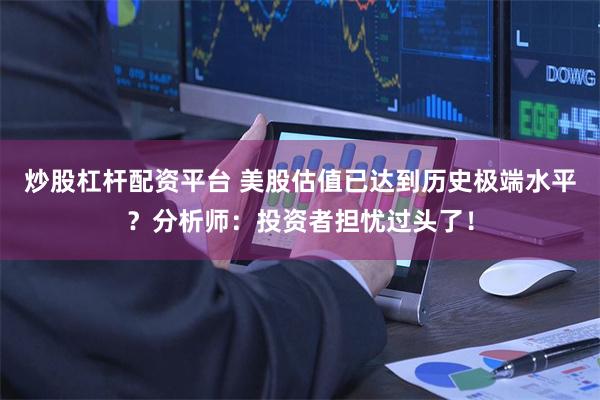炒股杠杆配资平台 美股估值已达到历史极端水平？分析师：投资者担忧过头了！