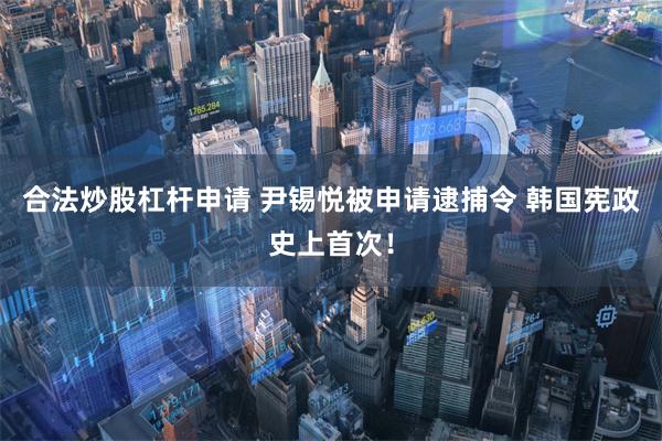 合法炒股杠杆申请 尹锡悦被申请逮捕令 韩国宪政史上首次！